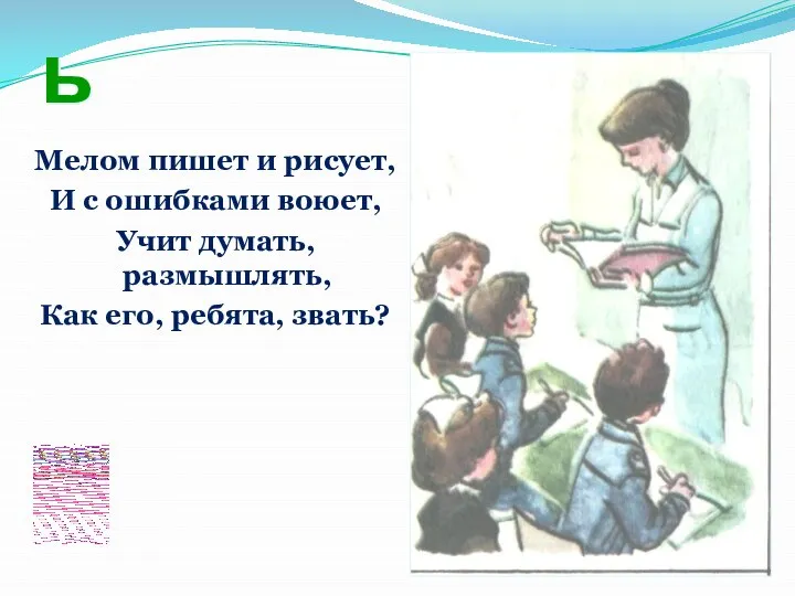 Учитель Мелом пишет и рисует, И с ошибками воюет, Учит думать, размышлять, Как его, ребята, звать?