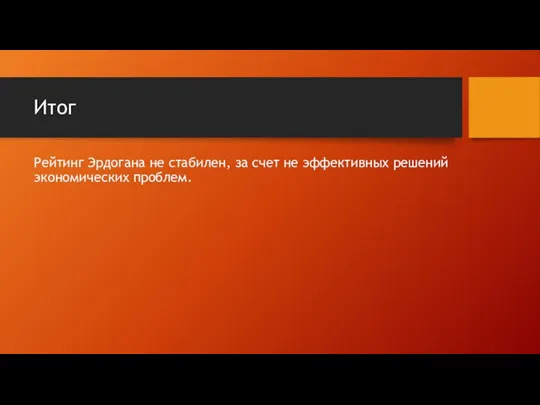 Итог Рейтинг Эрдогана не стабилен, за счет не эффективных решений экономических проблем.