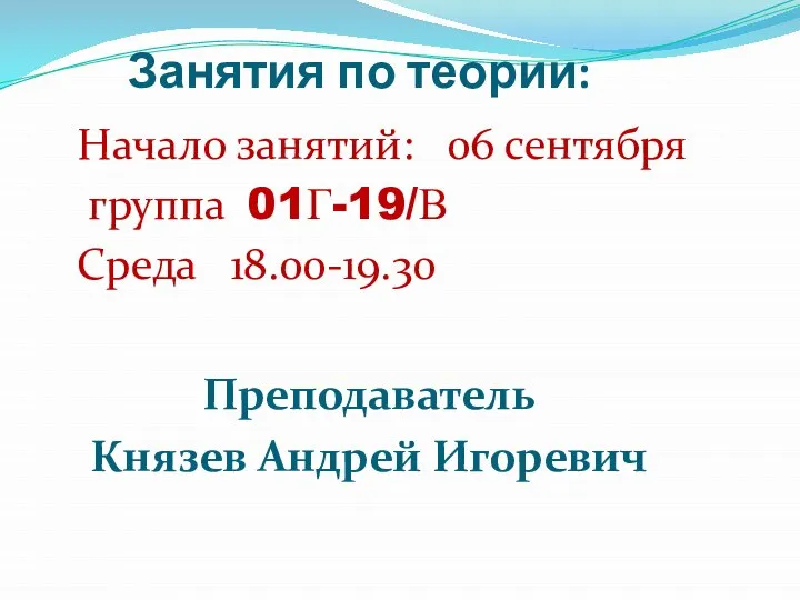 Занятия по теории: Преподаватель Князев Андрей Игоревич Начало занятий: 06 сентября группа 01Г-19/В Среда 18.00-19.30