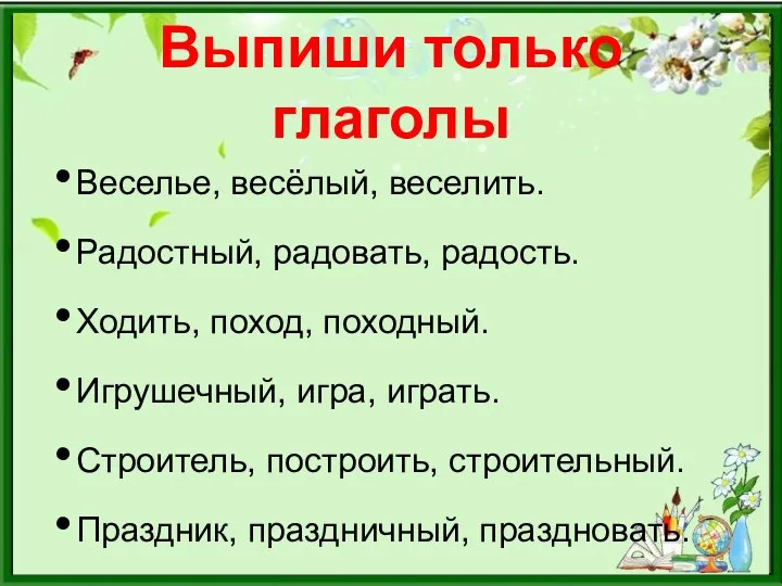 Выпиши только глаголы Веселье, весёлый, веселить. Радостный, радовать, радость. Ходить, поход, походный.