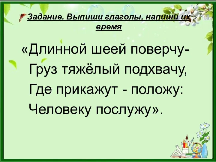 Задание. Выпиши глаголы, напиши их время «Длинной шеей поверчу- Груз тяжёлый подхвачу,