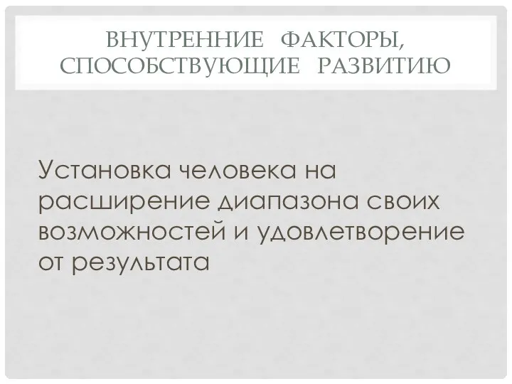 ВНУТРЕННИЕ ФАКТОРЫ, СПОСОБСТВУЮЩИЕ РАЗВИТИЮ Установка человека на расширение диапазона своих возможностей и удовлетворение от результата