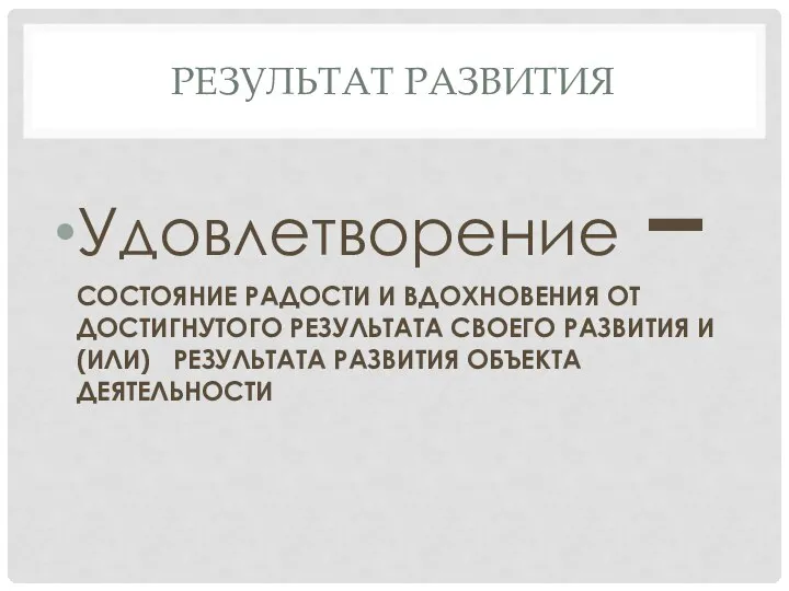 РЕЗУЛЬТАТ РАЗВИТИЯ Удовлетворение – СОСТОЯНИЕ РАДОСТИ И ВДОХНОВЕНИЯ ОТ ДОСТИГНУТОГО РЕЗУЛЬТАТА СВОЕГО