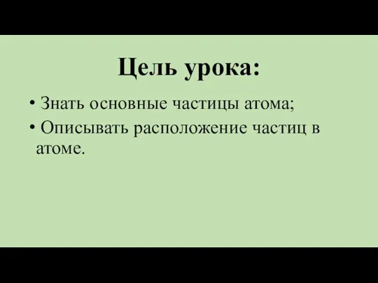 Цель урока: Знать основные частицы атома; Описывать расположение частиц в атоме.