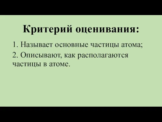 Критерий оценивания: 1. Называет основные частицы атома; 2. Описывают, как располагаются частицы в атоме.