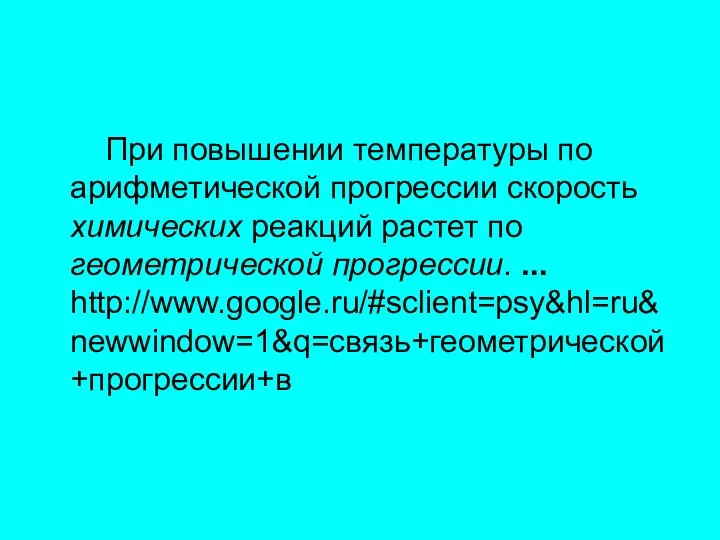 При повышении температуры по арифметической прогрессии скорость химических реакций растет по геометрической прогрессии. ... http://www.google.ru/#sclient=psy&hl=ru&newwindow=1&q=связь+геометрической+прогрессии+в