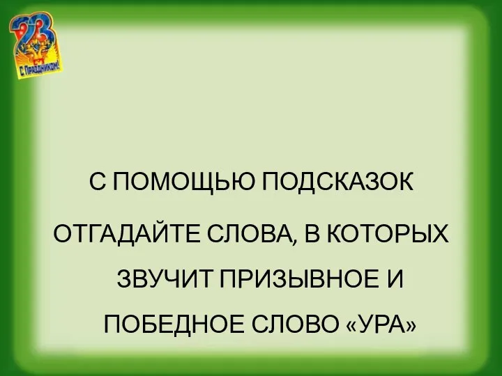 С ПОМОЩЬЮ ПОДСКАЗОК ОТГАДАЙТЕ СЛОВА, В КОТОРЫХ ЗВУЧИТ ПРИЗЫВНОЕ И ПОБЕДНОЕ СЛОВО «УРА»