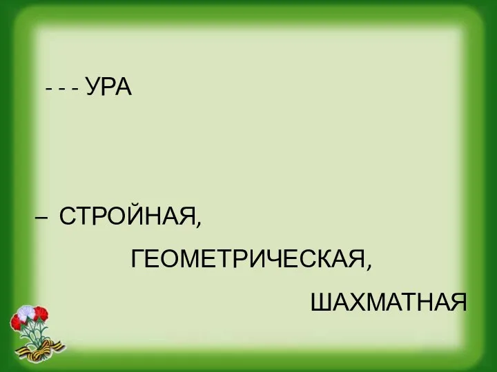 - - - УРА – СТРОЙНАЯ, ГЕОМЕТРИЧЕСКАЯ, ШАХМАТНАЯ (ФИГУРА)