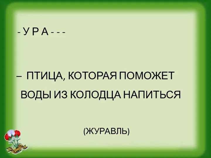 - У Р А - - - – ПТИЦА, КОТОРАЯ ПОМОЖЕТ ВОДЫ ИЗ КОЛОДЦА НАПИТЬСЯ (ЖУРАВЛЬ)