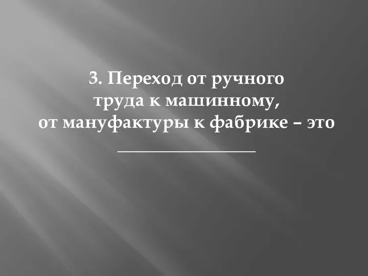 3. Переход от ручного труда к машинному, от мануфактуры к фабрике – это _______________