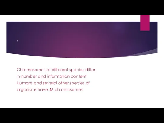 . Chromosomes of different species differ in number and information content Humans