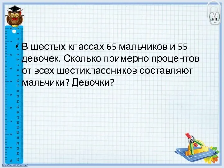 В шестых классах 65 мальчиков и 55 девочек. Сколько примерно процентов от