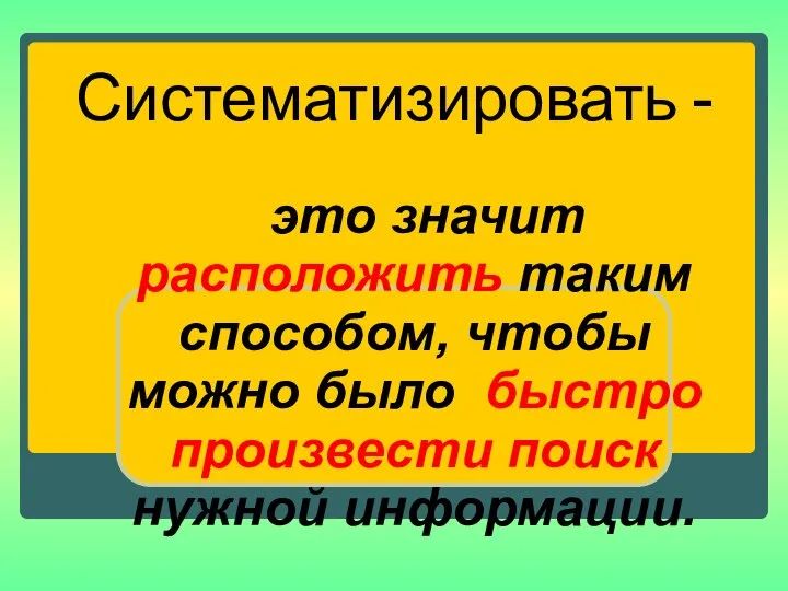 Систематизировать - это значит расположить таким способом, чтобы можно было быстро произвести поиск нужной информации.