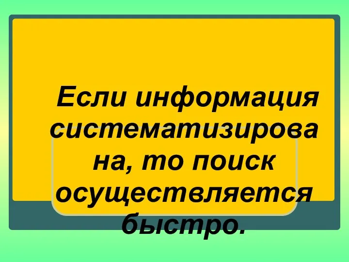 Если информация систематизирована, то поиск осуществляется быстро.