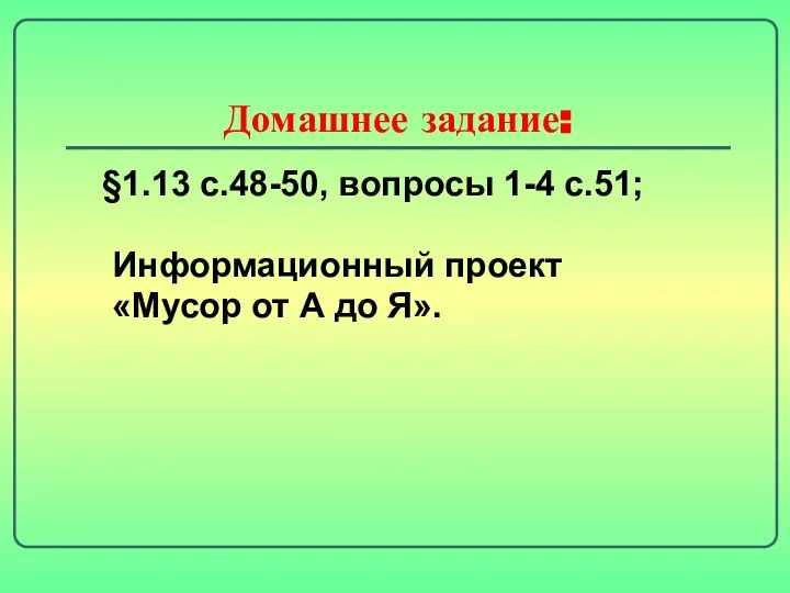 Домашнее задание: §1.13 с.48-50, вопросы 1-4 с.51; Информационный проект «Мусор от А до Я».