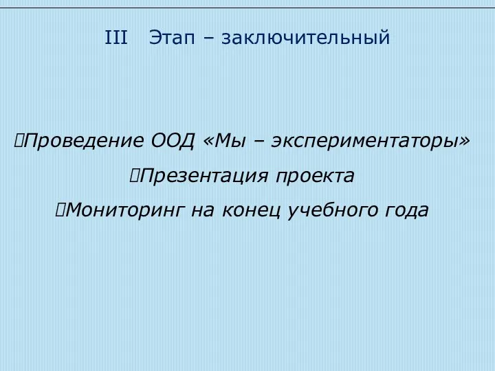 III Этап – заключительный Проведение ООД «Мы – экспериментаторы» Презентация проекта Мониторинг на конец учебного года