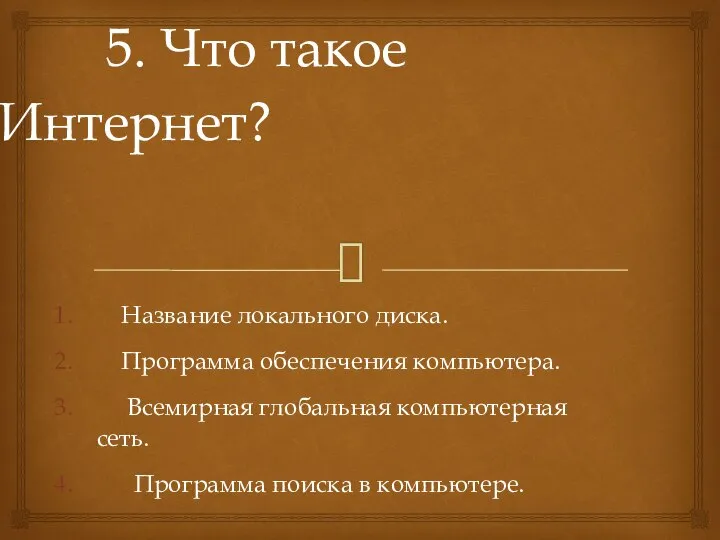 5. Что такое Интернет? Название локального диска. Программа обеспечения компьютера. Всемирная глобальная