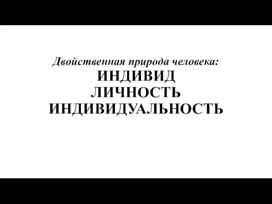 Двойственная природа человека: ИНДИВИД ЛИЧНОСТЬ ИНДИВИДУАЛЬНОСТЬ