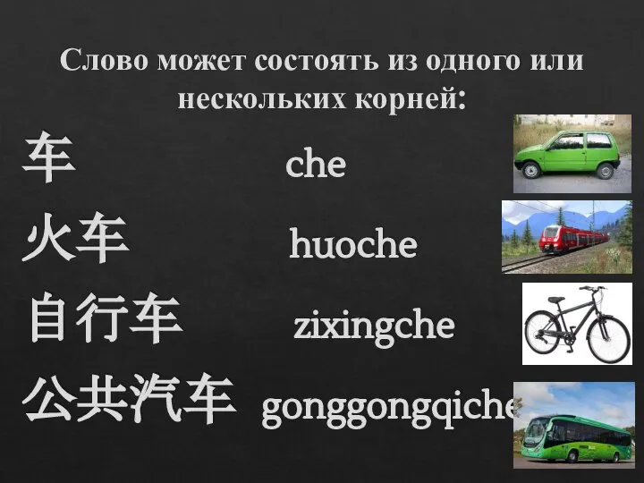 Слово может состоять из одного или нескольких корней: 车 che 火车 huoche 自行车 zixingche 公共汽车 gonggongqiche