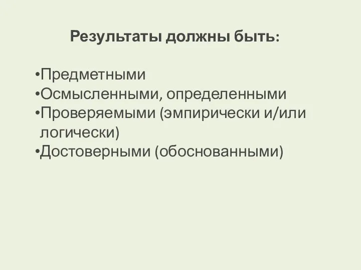 Результаты должны быть: Предметными Осмысленными, определенными Проверяемыми (эмпирически и/или логически) Достоверными (обоснованными)