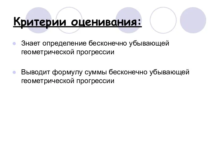 Критерии оценивания: Знает определение бесконечно убывающей геометрической прогрессии Выводит формулу суммы бесконечно убывающей геометрической прогрессии