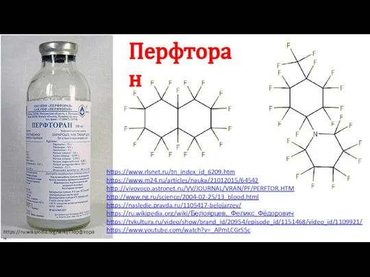 https://ru.wikipedia.org/wiki/Перфторан https://www.rlsnet.ru/tn_index_id_6209.htm https://www.m24.ru/articles/nauka/21012015/64542 http://vivovoco.astronet.ru/VV/JOURNAL/VRAN/PF/PERFTOR.HTM http://www.ng.ru/science/2004-02-25/13_blood.html https://nasledie.pravda.ru/1105417-belojarzev/ https://ru.wikipedia.org/wiki/Белоярцев,_Феликс_Фёдорович https://tvkultura.ru/video/show/brand_id/20954/episode_id/1151468/video_id/1109921/ https://www.youtube.com/watch?v=_APmLCGrS5c Перфторан