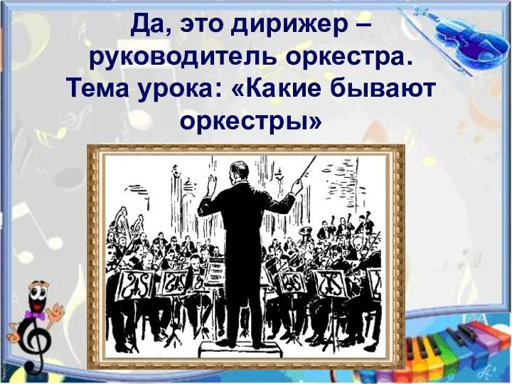 Да, это дирижер – руководитель оркестра. Тема урока: «Какие бывают оркестры»