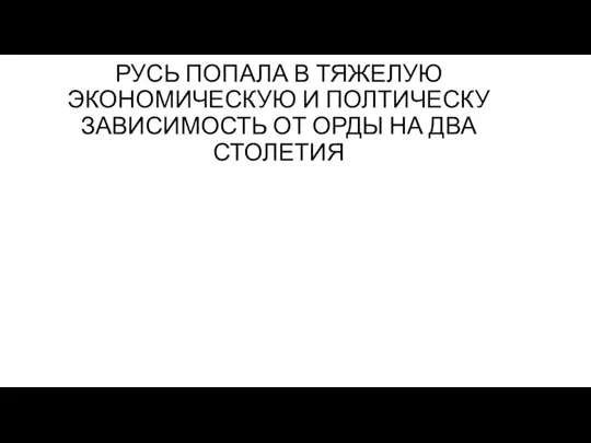 РУСЬ ПОПАЛА В ТЯЖЕЛУЮ ЭКОНОМИЧЕСКУЮ И ПОЛТИЧЕСКУ ЗАВИСИМОСТЬ ОТ ОРДЫ НА ДВА СТОЛЕТИЯ