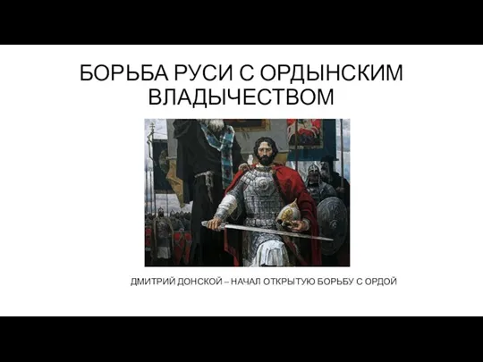 БОРЬБА РУСИ С ОРДЫНСКИМ ВЛАДЫЧЕСТВОМ ДМИТРИЙ ДОНСКОЙ – НАЧАЛ ОТКРЫТУЮ БОРЬБУ С ОРДОЙ