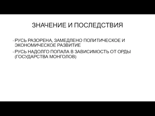 ЗНАЧЕНИЕ И ПОСЛЕДСТВИЯ РУСЬ РАЗОРЕНА, ЗАМЕДЛЕНО ПОЛИТИЧЕСКОЕ И ЭКОНОМИЧЕСКОЕ РАЗВИТИЕ РУСЬ НАДОЛГО