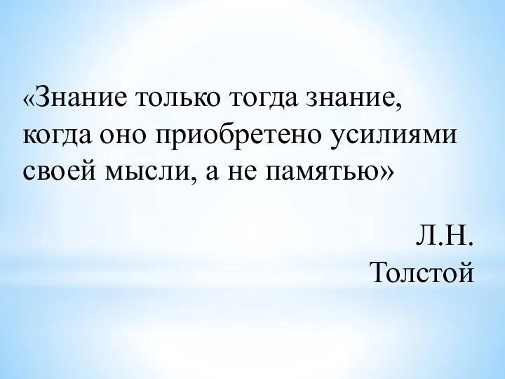 «Знание только тогда знание, когда оно приобретено усилиями своей мысли, а не памятью» Л.Н.Толстой