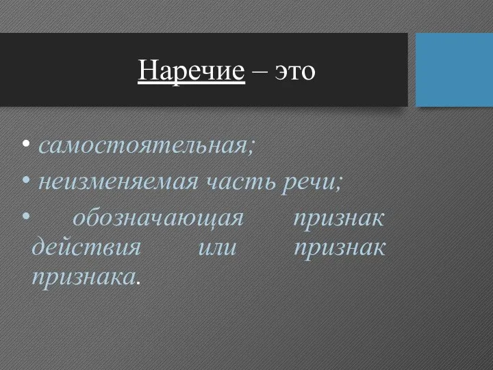 Наречие – это самостоятельная; неизменяемая часть речи; обозначающая признак действия или признак признака.