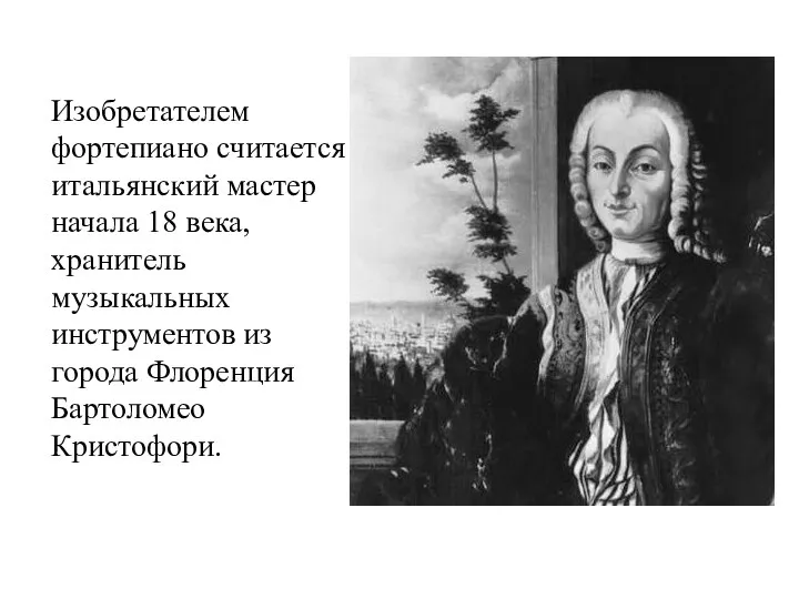 Изобретателем фортепиано считается итальянский мастер начала 18 века, хранитель музыкальных инструментов из города Флоренция Бартоломео Кристофори.