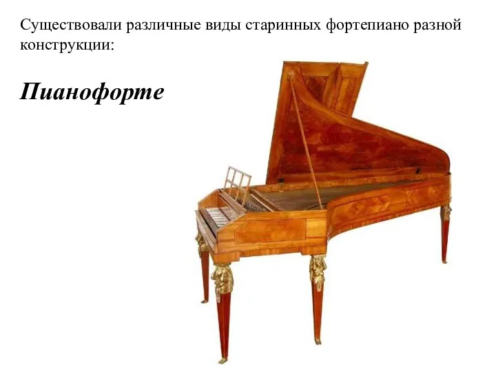 Существовали различные виды старинных фортепиано разной конструкции: Пианофорте