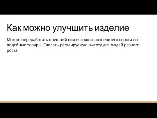 Как можно улучшить изделие Можно переработать внешний вид исходя из нынешнего спроса