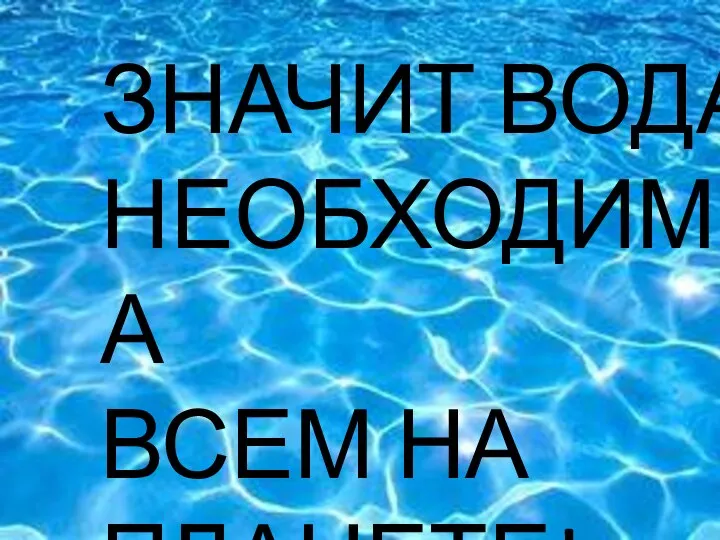 ЧТО ЗНАЧИТ ВОДА НЕОБХОДИМА ВСЕМ НА ПЛАНЕТЕ!