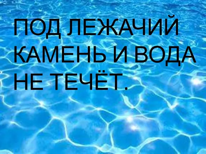 ЧТО ПОД ЛЕЖАЧИЙ КАМЕНЬ И ВОДА НЕ ТЕЧЁТ.