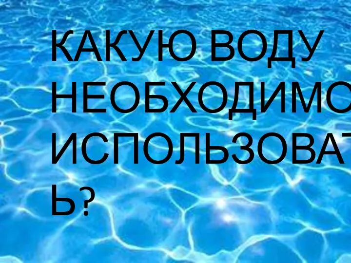 ЧТО КАКУЮ ВОДУ НЕОБХОДИМО ИСПОЛЬЗОВАТЬ?