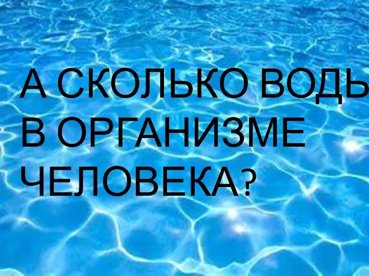 ЧТО А СКОЛЬКО ВОДЫ В ОРГАНИЗМЕ ЧЕЛОВЕКА?