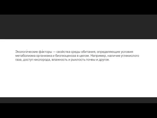 Экологи́ческие фа́кторы — свойства среды обитания, определяющие условия метаболизма организма и биогеоценоза