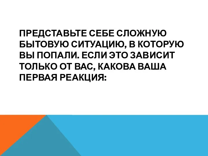 ПРЕДСТАВЬТЕ СЕБЕ СЛОЖНУЮ БЫТОВУЮ СИТУАЦИЮ, В КОТО­РУЮ ВЫ ПОПАЛИ. ЕСЛИ ЭТО ЗАВИСИТ