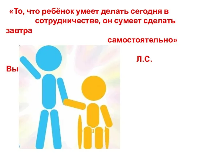 «То, что ребёнок умеет делать сегодня в сотрудничестве, он сумеет сделать завтра самостоятельно» Л.С. Выготский