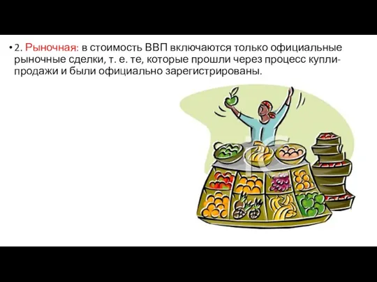 2. Рыночная: в стоимость ВВП включаются только официальные рыночные сделки, т. е.