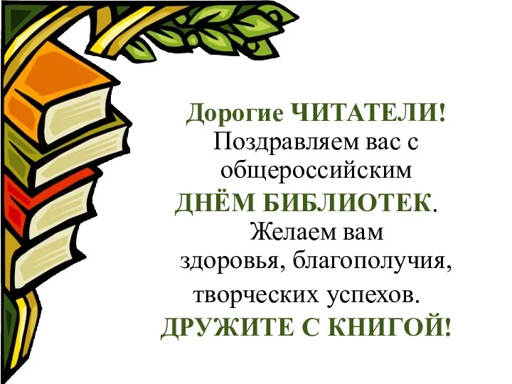 Дорогие ЧИТАТЕЛИ! Поздравляем вас с общероссийским ДНЁМ БИБЛИОТЕК. Желаем вам здоровья, благополучия,