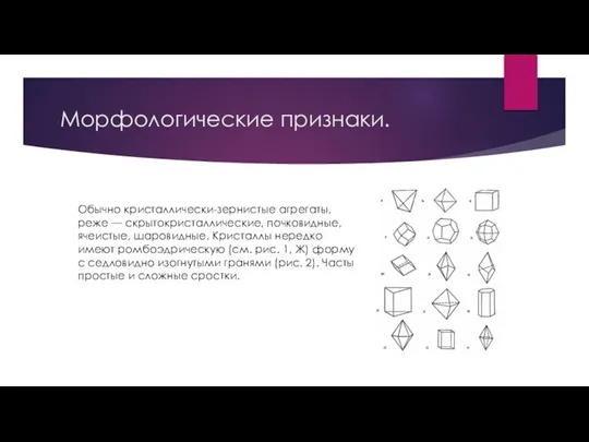 Морфологические признаки. Обычно кристаллически-зернистые агрегаты, реже — скрытокристаллические, почковидные, ячеистые, шаровидные. Кристаллы