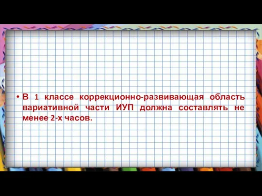 В 1 классе коррекционно-развивающая область вариативной части ИУП должна составлять не менее 2-х часов.