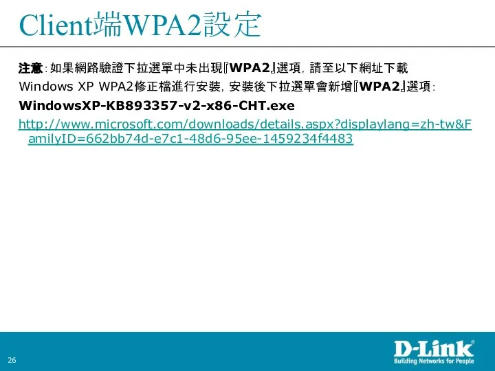 注意：如果網路驗證下拉選單中未出現『WPA2』選項，請至以下網址下載 Windows XP WPA2修正檔進行安裝，安裝後下拉選單會新增『WPA2』選項： WindowsXP-KB893357-v2-x86-CHT.exe http://www.microsoft.com/downloads/details.aspx?displaylang=zh-tw&FamilyID=662bb74d-e7c1-48d6-95ee-1459234f4483 Client端WPA2設定