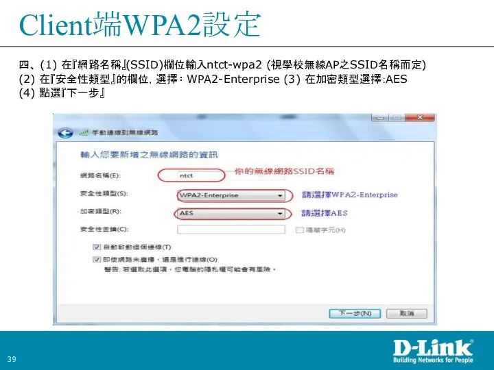 Client端WPA2設定 四、 (1) 在『網路名稱』(SSID)欄位輸入ntct-wpa2 (視學校無線AP之SSID名稱而定) (2) 在『安全性類型』的欄位，選擇﹕WPA2-Enterprise (3) 在加密類型選擇：AES (4) 點選『下一步』