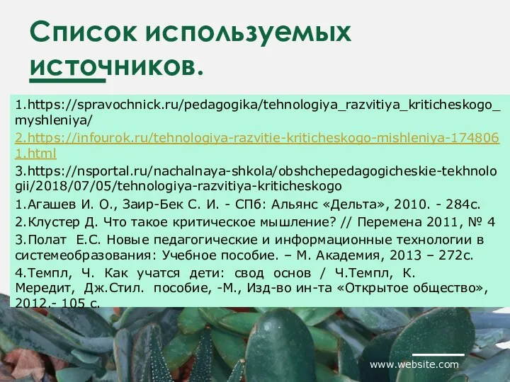 Список используемых источников. 1.https://spravochnick.ru/pedagogika/tehnologiya_razvitiya_kriticheskogo_myshleniya/ 2.https://infourok.ru/tehnologiya-razvitie-kriticheskogo-mishleniya-1748061.html 3.https://nsportal.ru/nachalnaya-shkola/obshchepedagogicheskie-tekhnologii/2018/07/05/tehnologiya-razvitiya-kriticheskogo 1.Агашев И. О., Заир-Бек С. И.