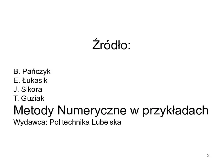 Źródło: B. Pańczyk E. Łukasik J. Sikora T. Guziak Metody Numeryczne w przykładach Wydawca: Politechnika Lubelska